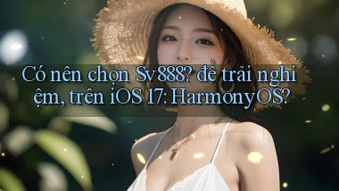 Có nên chọn Sv888 để trải nghiệm, trên iOS 17 HarmonyOS
