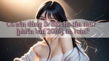 Có nên dùng Sv888 cho tân thủ [phiên bản 2026], an toàn