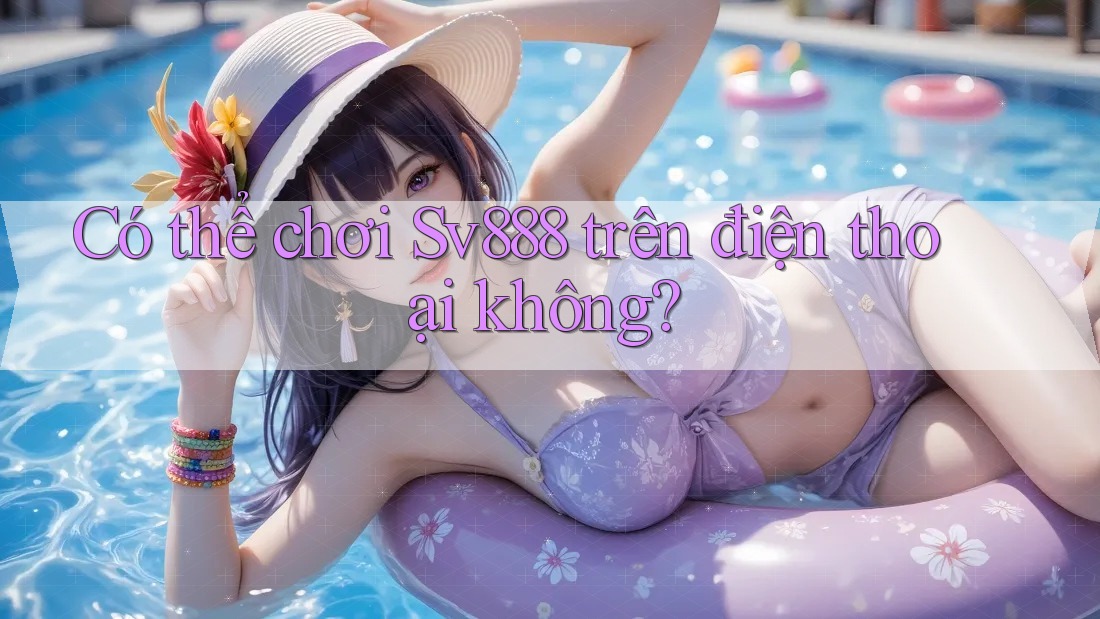 Có thể chơi Sv888 trên điện thoại không? Có thể chơi Sv888 trên điện thoại không?