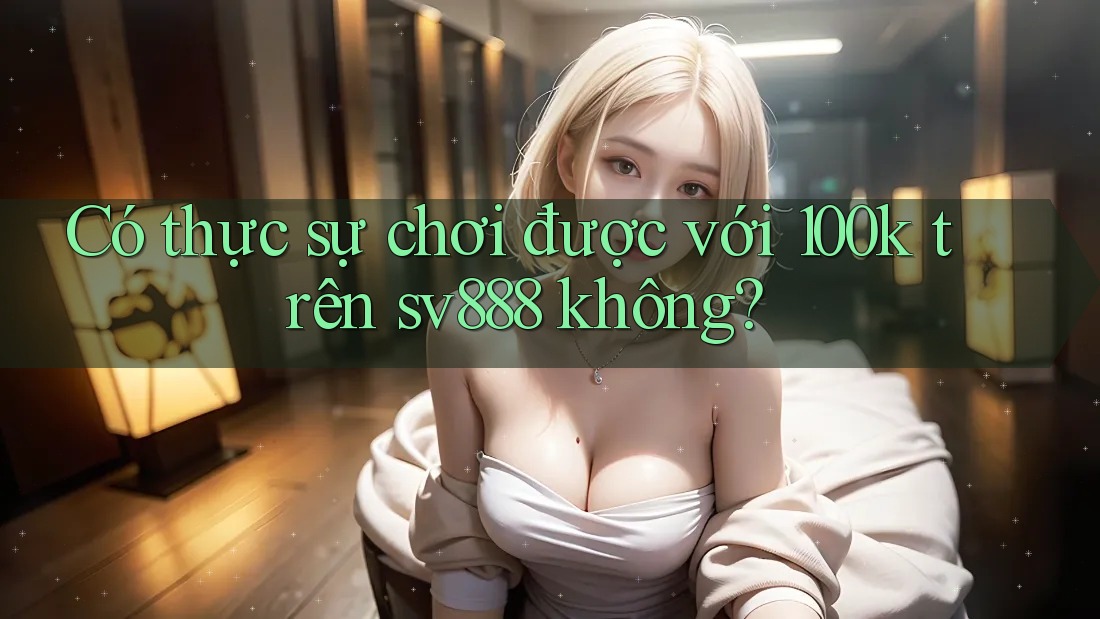 Có thực sự chơi được với 100k trên sv888 không? Có thực sự chơi được với 100k trên sv888 không?