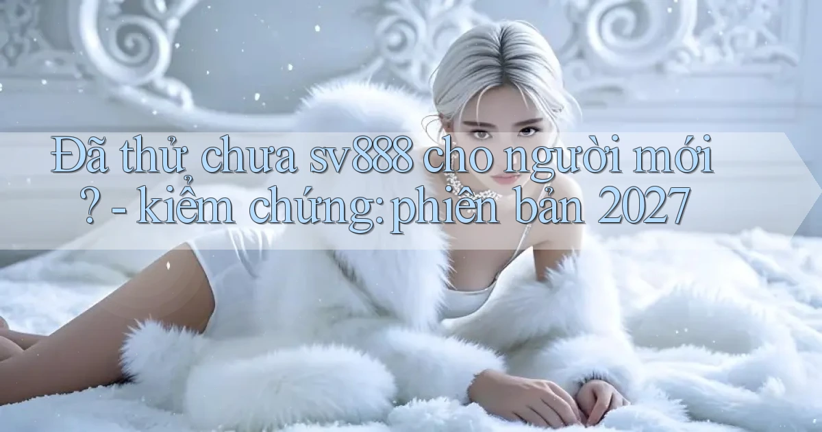Đã thử chưa sv888 cho người mới   kiểm chứng phiên bản 2027