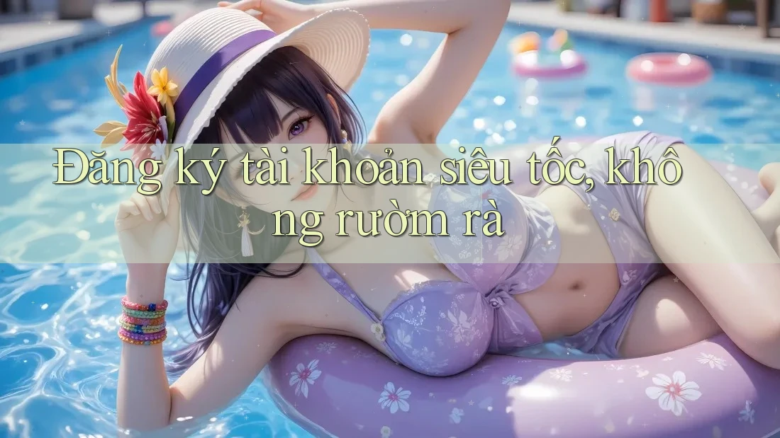 Đăng ký tài khoản siêu tốc, không rườm rà
