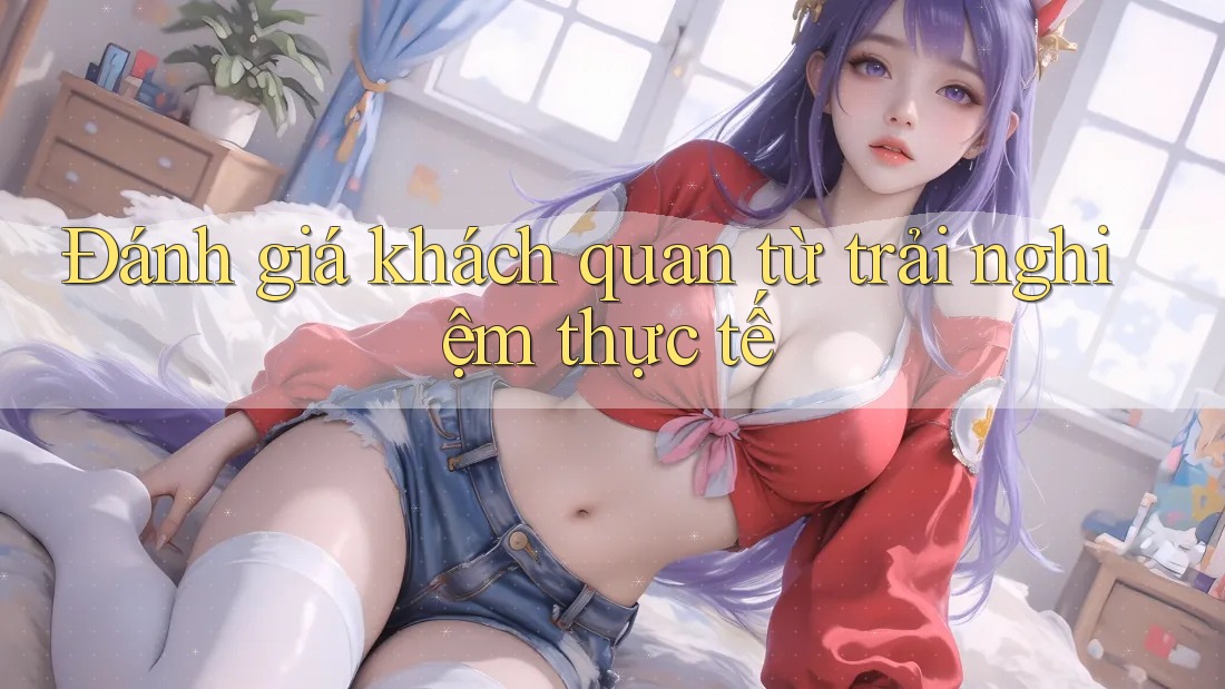 Đánh giá khách quan từ trải nghiệm thực tế Đánh giá khách quan từ trải nghiệm thực tế