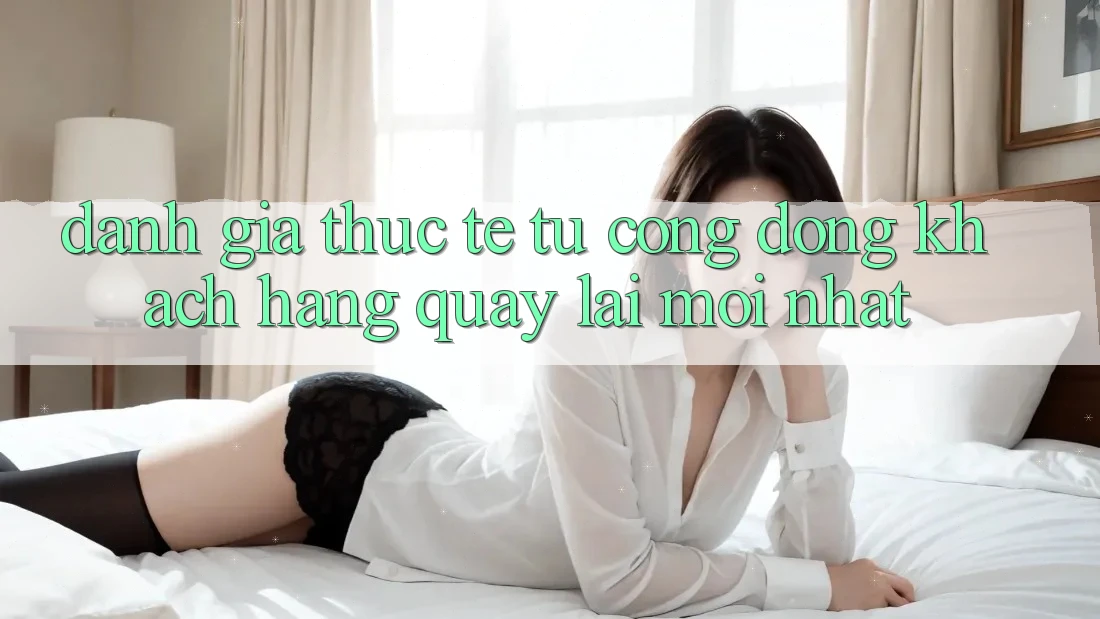 Đánh Giá Thực Tế Từ Cộng Đồng Khách hàng Quay lại Mới nhất Đánh Giá Thực Tế Từ Cộng Đồng Khách hàng Quay lại Mới nhất