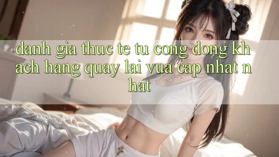Đánh Giá Thực Tế Từ Cộng Đồng Khách hàng Quay lại Vừa cập nhật nhất Đánh Giá Thực Tế Từ Cộng Đồng Khách hàng Quay lại Vừa cập nhật nhất