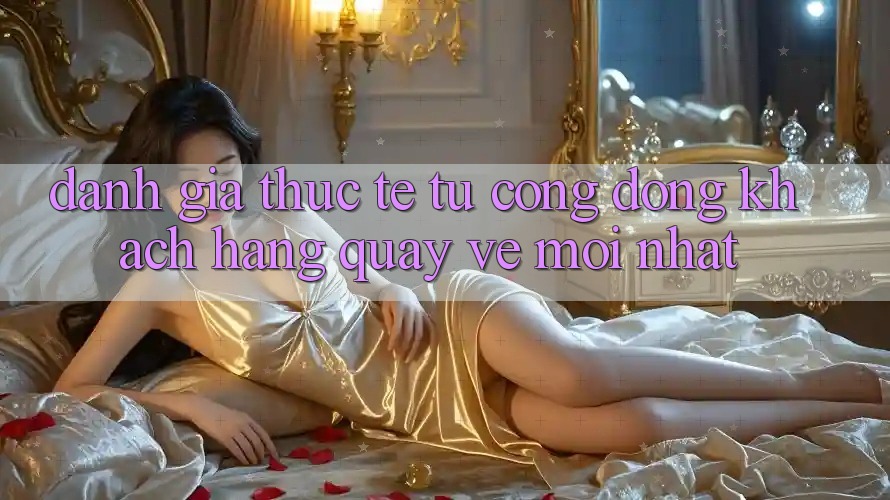 Đánh Giá Thực Tế Từ Cộng Đồng Khách hàng Quay về Mới nhất Đánh Giá Thực Tế Từ Cộng Đồng Khách hàng Quay về Mới nhất