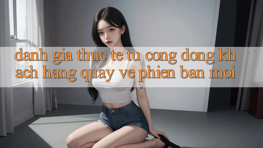 Đánh Giá Thực Tế Từ Cộng Đồng Khách hàng Quay về Phiên Bản Mới Đánh Giá Thực Tế Từ Cộng Đồng Khách hàng Quay về Phiên Bản Mới