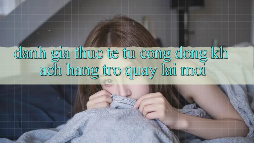 Đánh Giá Thực Tế Từ Cộng Đồng Khách hàng Trở quay lại Mới Đánh Giá Thực Tế Từ Cộng Đồng Khách hàng Trở quay lại Mới