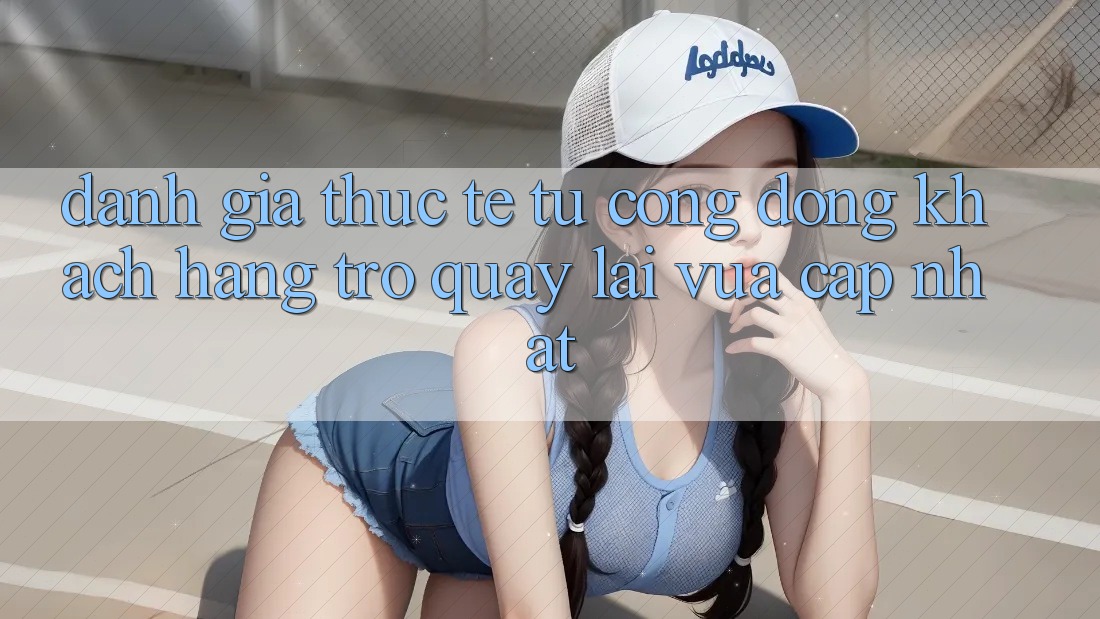 Đánh Giá Thực Tế Từ Cộng Đồng Khách hàng Trở quay lại Vừa cập nhật Đánh Giá Thực Tế Từ Cộng Đồng Khách hàng Trở quay lại Vừa cập nhật