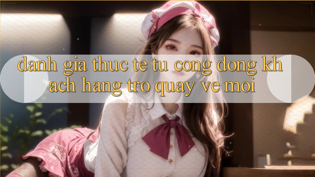 Đánh Giá Thực Tế Từ Cộng Đồng Khách hàng Trở quay về Mới Đánh Giá Thực Tế Từ Cộng Đồng Khách hàng Trở quay về Mới