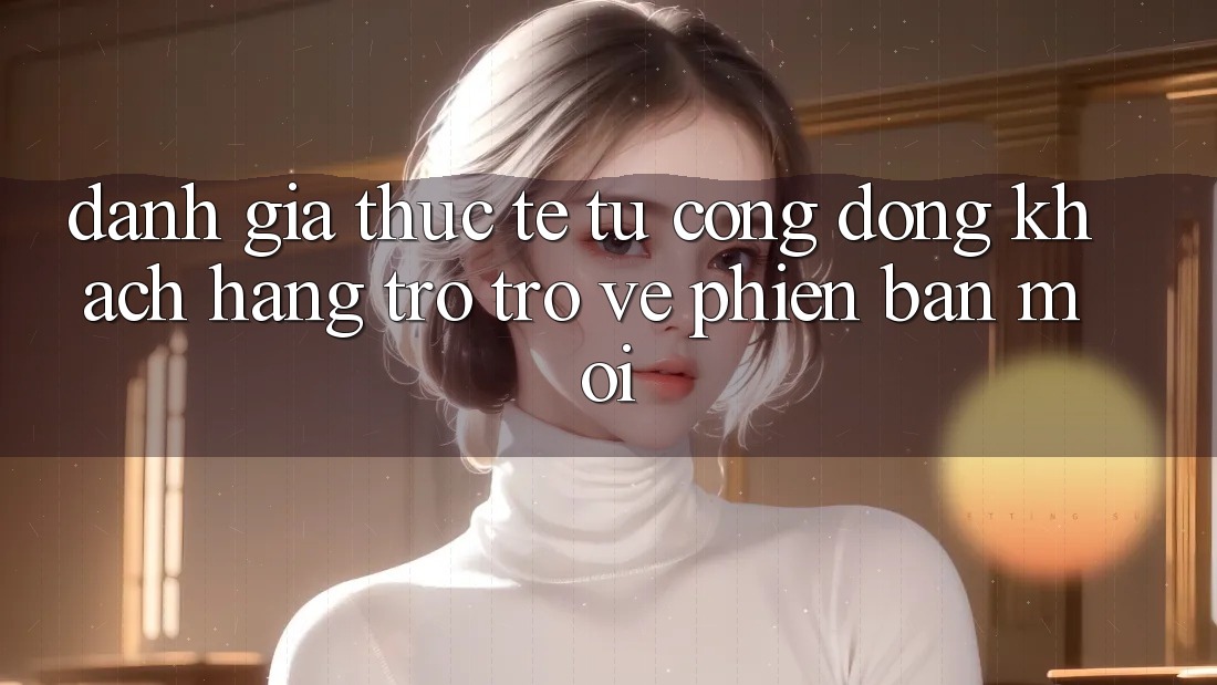 Đánh Giá Thực Tế Từ Cộng Đồng Khách hàng Trở trở về Phiên Bản Mới Đánh Giá Thực Tế Từ Cộng Đồng Khách hàng Trở trở về Phiên Bản Mới