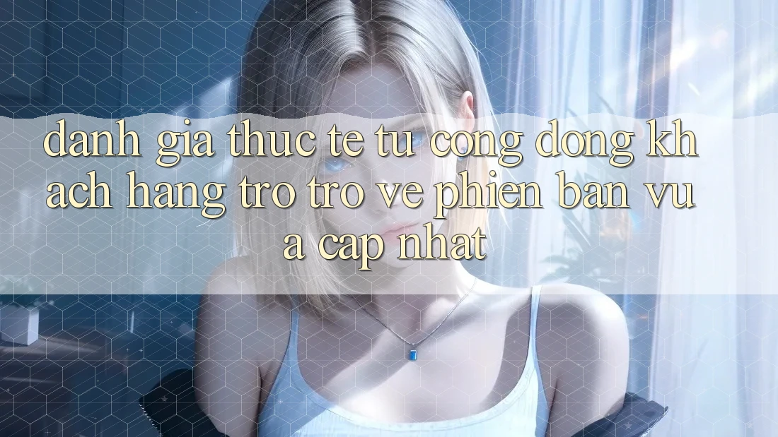Đánh Giá Thực Tế Từ Cộng Đồng Khách hàng Trở trở về Phiên Bản Vừa cập nhật