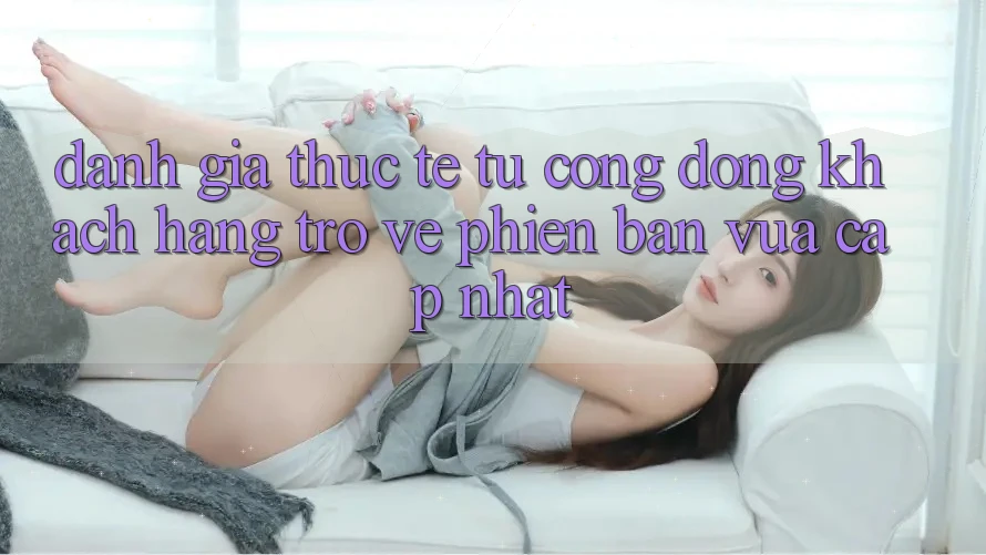 Đánh Giá Thực Tế Từ Cộng Đồng Khách hàng Trở về Phiên Bản Vừa cập nhật