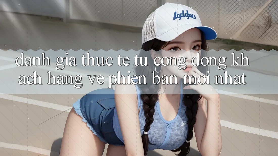 Đánh Giá Thực Tế Từ Cộng Đồng Khách hàng Về Phiên bản mới nhất Đánh Giá Thực Tế Từ Cộng Đồng Khách hàng Về Phiên bản mới nhất
