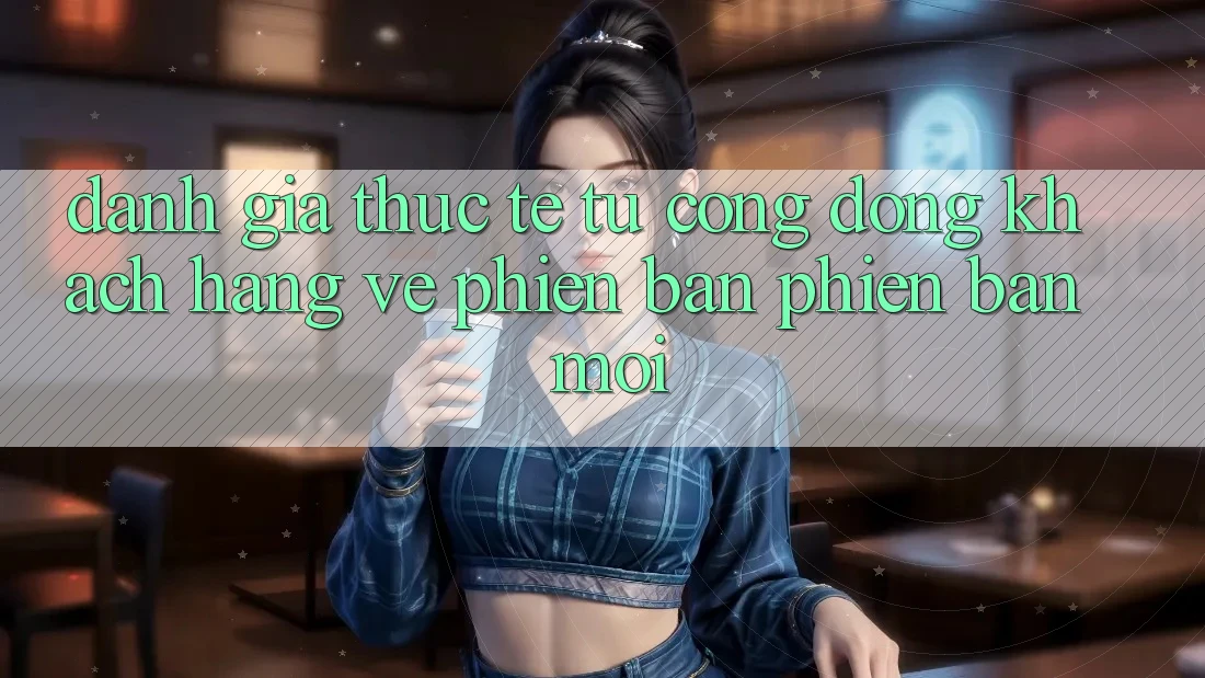 Đánh Giá Thực Tế Từ Cộng Đồng Khách hàng Về Phiên Bản Phiên bản mới