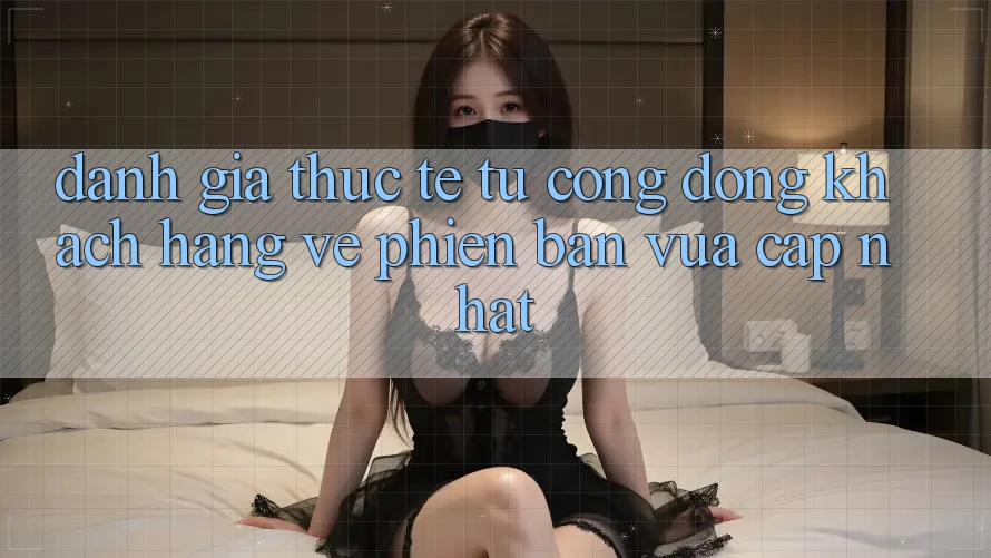 Đánh Giá Thực Tế Từ Cộng Đồng Khách hàng Về Phiên Bản Vừa cập nhật Đánh Giá Thực Tế Từ Cộng Đồng Khách hàng Về Phiên Bản Vừa cập nhật