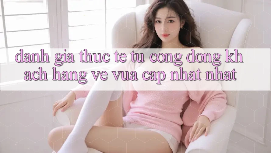 Đánh Giá Thực Tế Từ Cộng Đồng Khách hàng Về Vừa cập nhật nhất Đánh Giá Thực Tế Từ Cộng Đồng Khách hàng Về Vừa cập nhật nhất