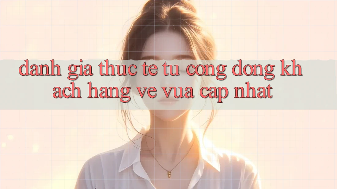 Đánh Giá Thực Tế Từ Cộng Đồng Khách hàng Về Vừa cập nhật Đánh Giá Thực Tế Từ Cộng Đồng Khách hàng Về Vừa cập nhật