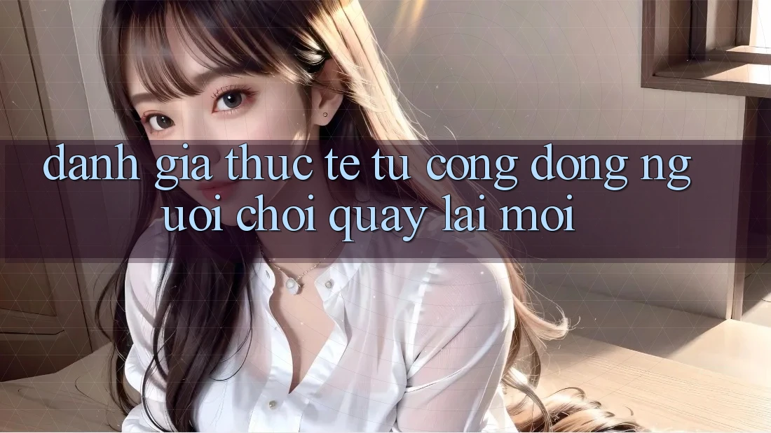 Đánh Giá Thực Tế Từ Cộng Đồng Người Chơi Quay lại Mới