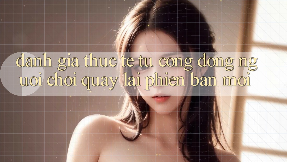 Đánh Giá Thực Tế Từ Cộng Đồng Người Chơi Quay lại Phiên Bản Mới Đánh Giá Thực Tế Từ Cộng Đồng Người Chơi Quay lại Phiên Bản Mới