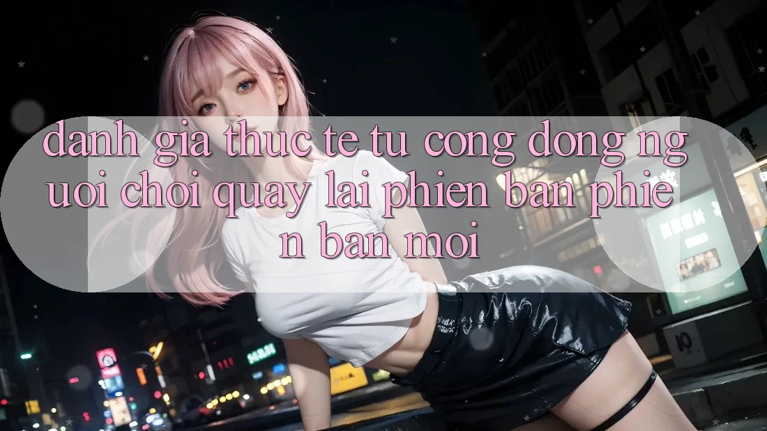 Đánh Giá Thực Tế Từ Cộng Đồng Người Chơi Quay lại Phiên Bản Phiên bản mới