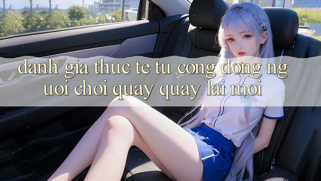 Đánh Giá Thực Tế Từ Cộng Đồng Người Chơi Quay quay lại Mới Đánh Giá Thực Tế Từ Cộng Đồng Người Chơi Quay quay lại Mới