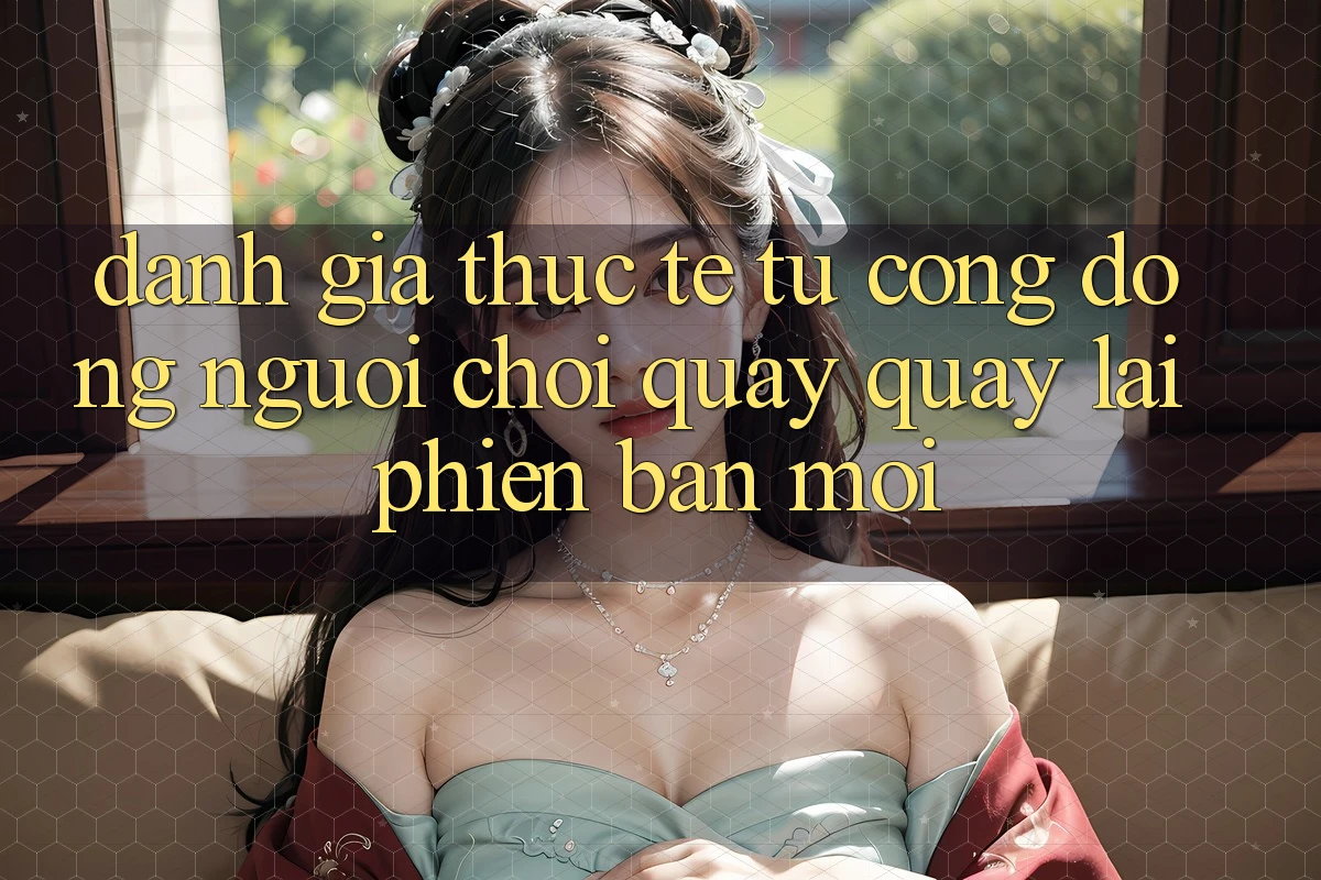 Đánh Giá Thực Tế Từ Cộng Đồng Người Chơi Quay quay lại Phiên Bản Mới Đánh Giá Thực Tế Từ Cộng Đồng Người Chơi Quay quay lại Phiên Bản Mới