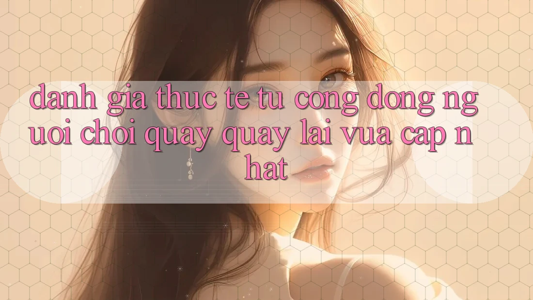 Đánh Giá Thực Tế Từ Cộng Đồng Người Chơi Quay quay lại Vừa cập nhật Đánh Giá Thực Tế Từ Cộng Đồng Người Chơi Quay quay lại Vừa cập nhật