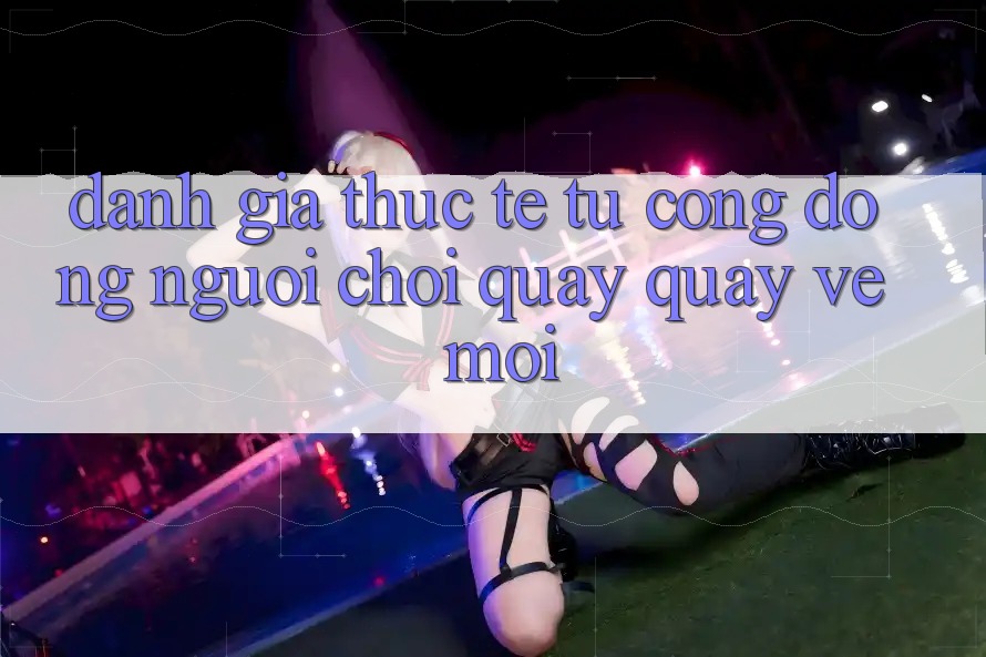 Đánh Giá Thực Tế Từ Cộng Đồng Người Chơi Quay quay về Mới