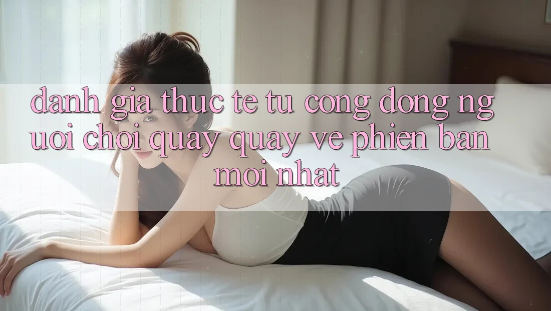 Đánh Giá Thực Tế Từ Cộng Đồng Người Chơi Quay quay về Phiên bản mới nhất Đánh Giá Thực Tế Từ Cộng Đồng Người Chơi Quay quay về Phiên bản mới nhất