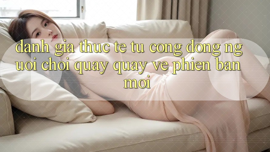 Đánh Giá Thực Tế Từ Cộng Đồng Người Chơi Quay quay về Phiên Bản Mới Đánh Giá Thực Tế Từ Cộng Đồng Người Chơi Quay quay về Phiên Bản Mới