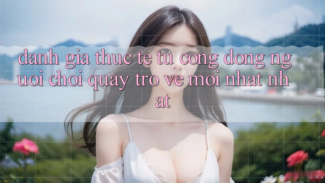 Đánh Giá Thực Tế Từ Cộng Đồng Người Chơi Quay trở về Mới nhất nhất Đánh Giá Thực Tế Từ Cộng Đồng Người Chơi Quay trở về Mới nhất nhất