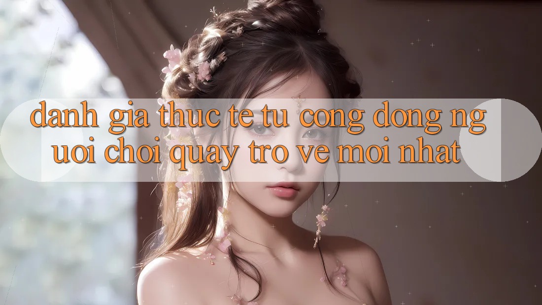 Đánh Giá Thực Tế Từ Cộng Đồng Người Chơi Quay trở về Mới nhất Đánh Giá Thực Tế Từ Cộng Đồng Người Chơi Quay trở về Mới nhất