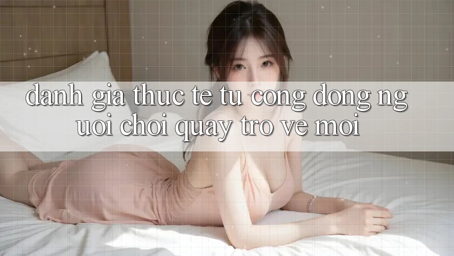Đánh Giá Thực Tế Từ Cộng Đồng Người Chơi Quay trở về Mới Đánh Giá Thực Tế Từ Cộng Đồng Người Chơi Quay trở về Mới