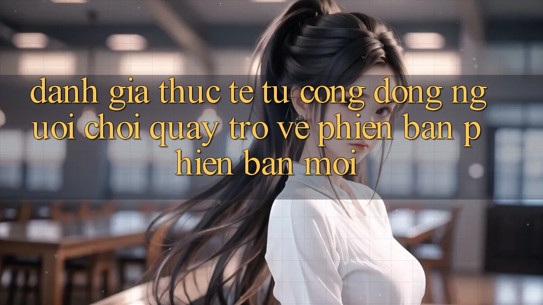 Đánh Giá Thực Tế Từ Cộng Đồng Người Chơi Quay trở về Phiên Bản Phiên bản mới Đánh Giá Thực Tế Từ Cộng Đồng Người Chơi Quay trở về Phiên Bản Phiên bản mới