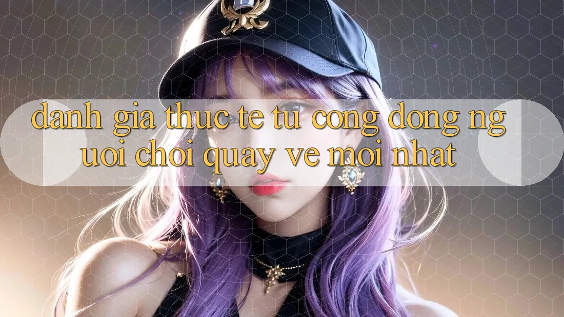 Đánh Giá Thực Tế Từ Cộng Đồng Người Chơi Quay về Mới nhất Đánh Giá Thực Tế Từ Cộng Đồng Người Chơi Quay về Mới nhất