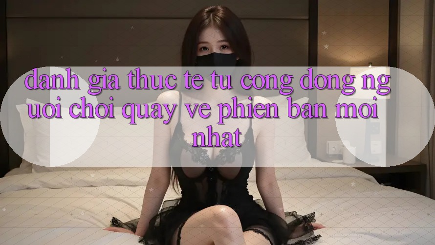 Đánh Giá Thực Tế Từ Cộng Đồng Người Chơi Quay về Phiên Bản Mới nhất Đánh Giá Thực Tế Từ Cộng Đồng Người Chơi Quay về Phiên Bản Mới nhất