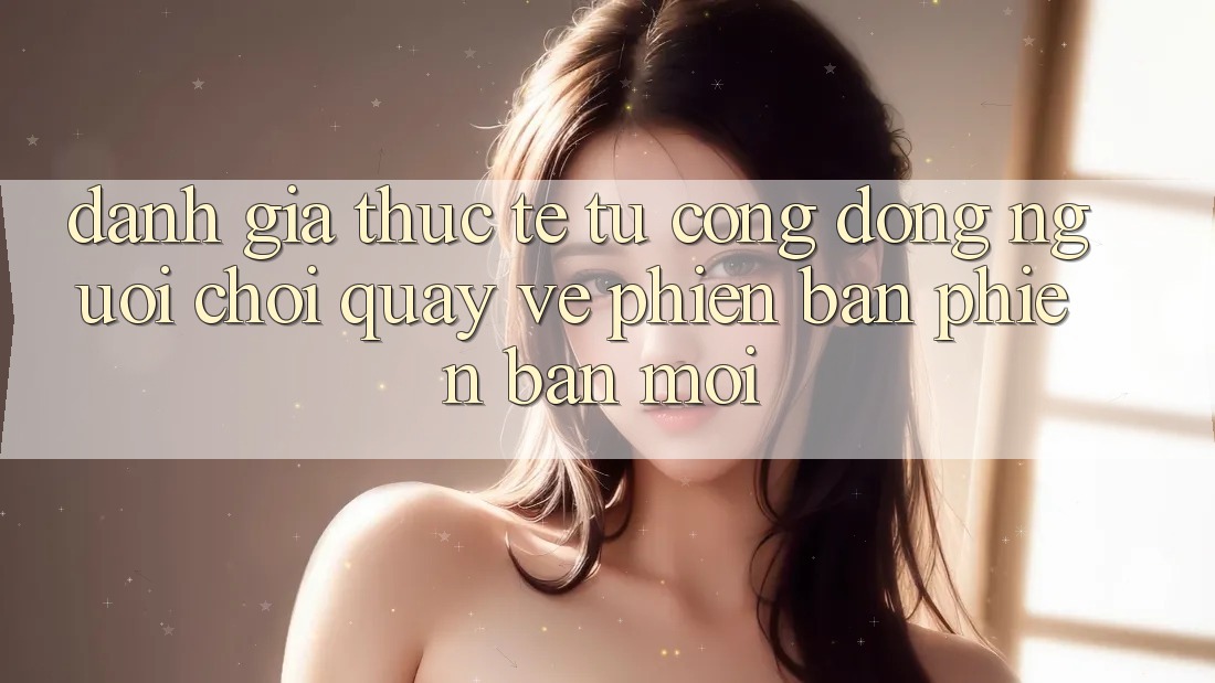 Đánh Giá Thực Tế Từ Cộng Đồng Người Chơi Quay về Phiên Bản Phiên bản mới Đánh Giá Thực Tế Từ Cộng Đồng Người Chơi Quay về Phiên Bản Phiên bản mới