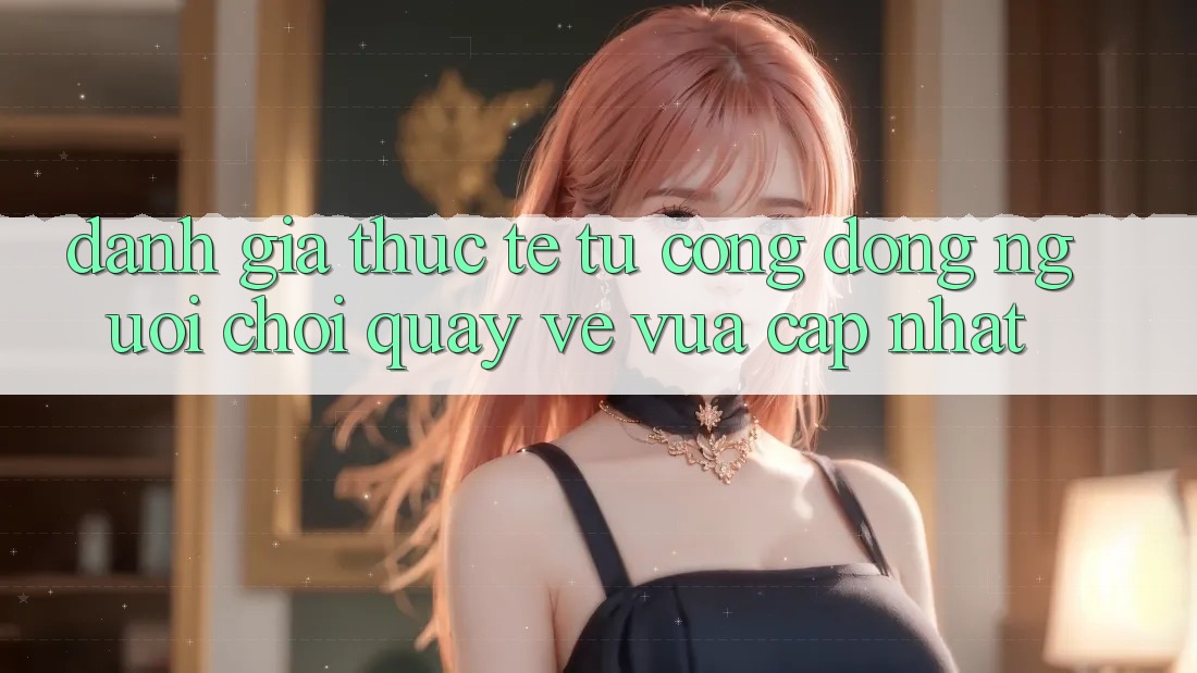 Đánh Giá Thực Tế Từ Cộng Đồng Người Chơi Quay về Vừa cập nhật Đánh Giá Thực Tế Từ Cộng Đồng Người Chơi Quay về Vừa cập nhật