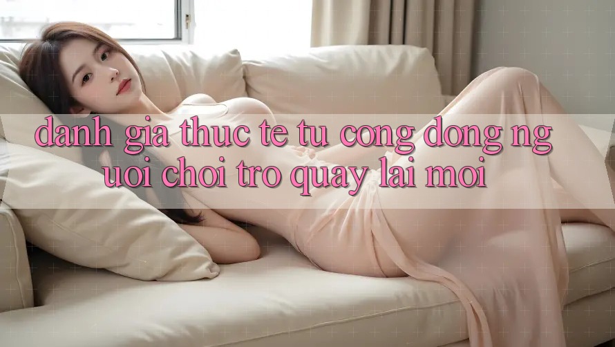 Đánh Giá Thực Tế Từ Cộng Đồng Người Chơi Trở quay lại Mới