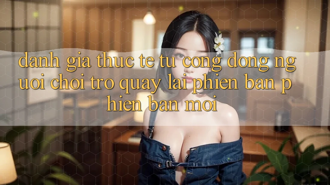 Đánh Giá Thực Tế Từ Cộng Đồng Người Chơi Trở quay lại Phiên Bản Phiên bản mới Đánh Giá Thực Tế Từ Cộng Đồng Người Chơi Trở quay lại Phiên Bản Phiên bản mới