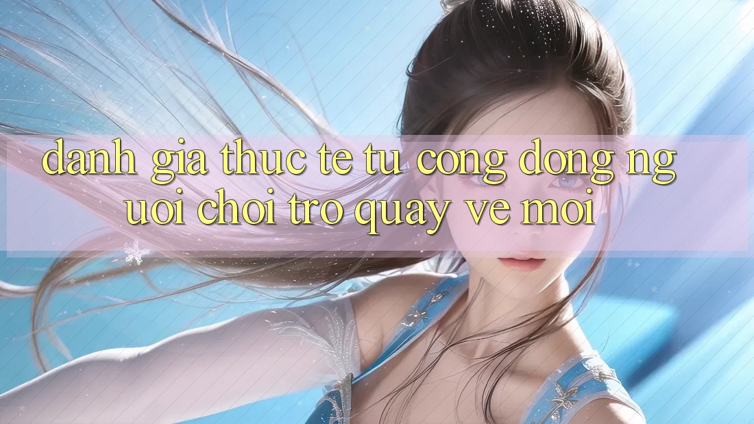 Đánh Giá Thực Tế Từ Cộng Đồng Người Chơi Trở quay về Mới Đánh Giá Thực Tế Từ Cộng Đồng Người Chơi Trở quay về Mới
