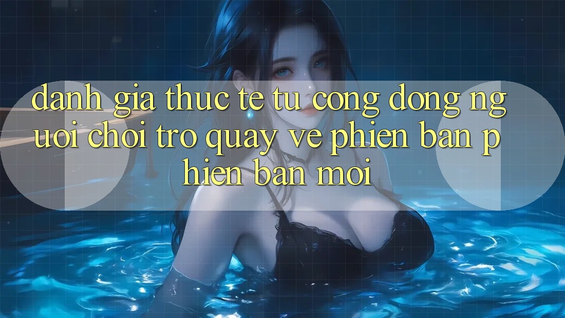 Đánh Giá Thực Tế Từ Cộng Đồng Người chơi Trở quay về Phiên Bản Phiên bản mới Đánh Giá Thực Tế Từ Cộng Đồng Người chơi Trở quay về Phiên Bản Phiên bản mới