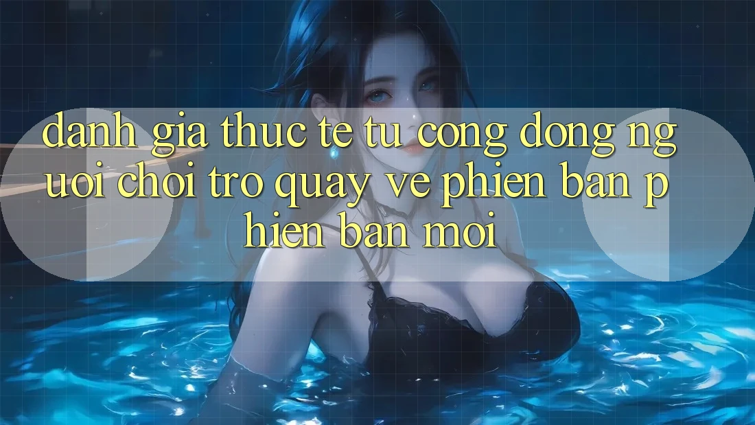 Đánh Giá Thực Tế Từ Cộng Đồng Người Chơi Trở quay về Phiên Bản Phiên bản mới Đánh Giá Thực Tế Từ Cộng Đồng Người Chơi Trở quay về Phiên Bản Phiên bản mới