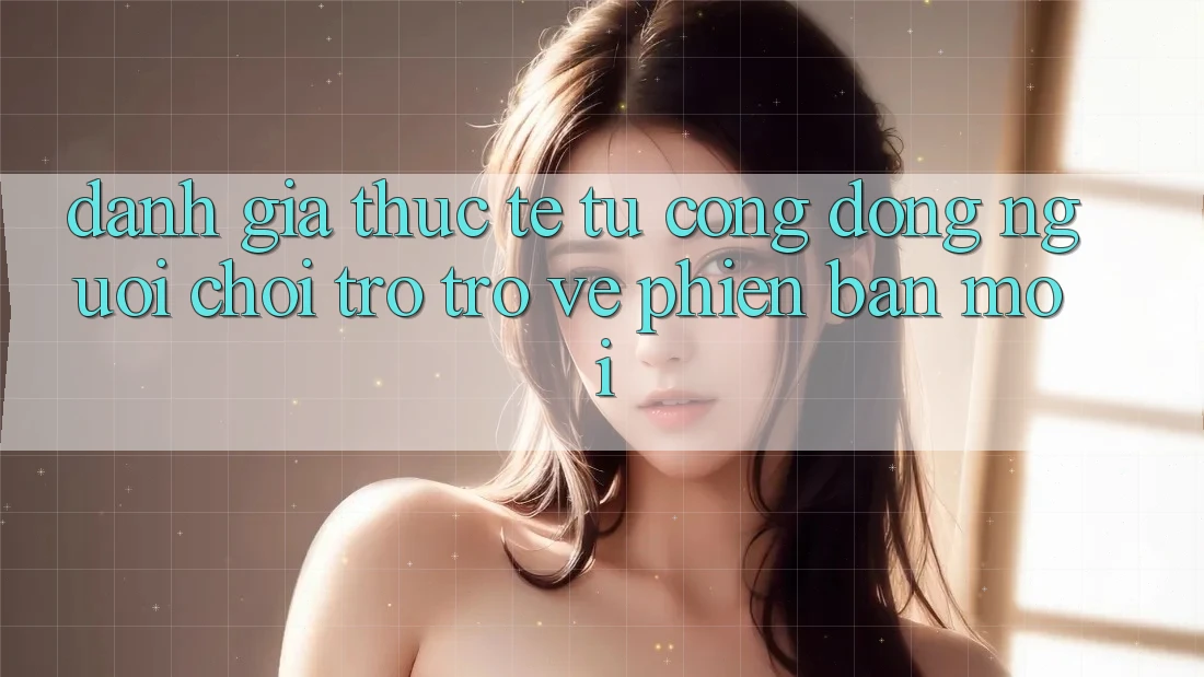 Đánh Giá Thực Tế Từ Cộng Đồng Người Chơi Trở trở về Phiên Bản Mới