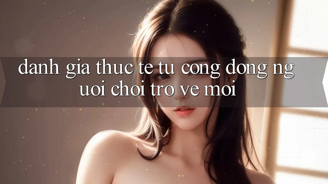 Đánh Giá Thực Tế Từ Cộng Đồng Người Chơi Trở về Mới Đánh Giá Thực Tế Từ Cộng Đồng Người Chơi Trở về Mới
