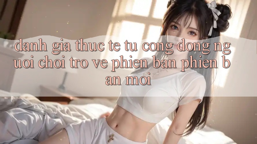 Đánh Giá Thực Tế Từ Cộng Đồng Người Chơi Trở về Phiên Bản Phiên bản mới
