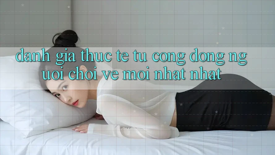 Đánh Giá Thực Tế Từ Cộng Đồng Người Chơi Về Mới nhất nhất Đánh Giá Thực Tế Từ Cộng Đồng Người Chơi Về Mới nhất nhất