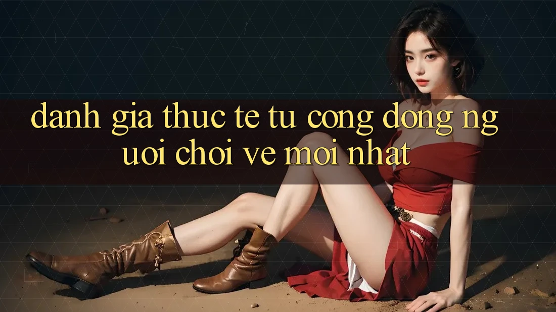 Đánh Giá Thực Tế Từ Cộng Đồng Người Chơi Về Mới nhất Đánh Giá Thực Tế Từ Cộng Đồng Người Chơi Về Mới nhất