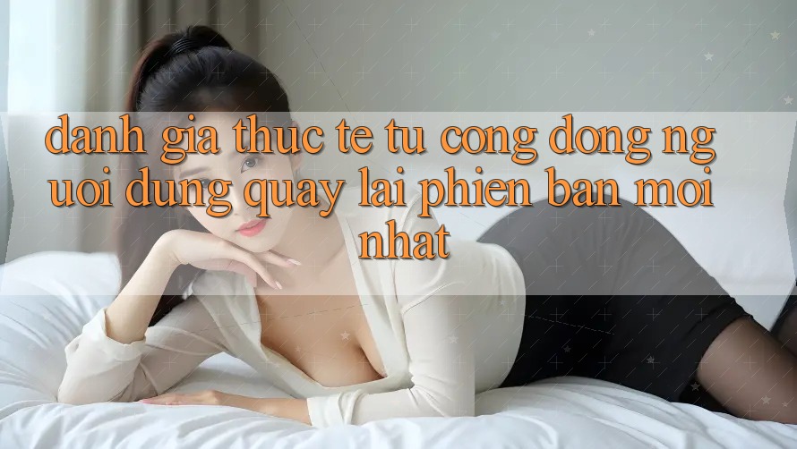 Đánh Giá Thực Tế Từ Cộng Đồng Người dùng Quay lại Phiên bản mới nhất Đánh Giá Thực Tế Từ Cộng Đồng Người dùng Quay lại Phiên bản mới nhất